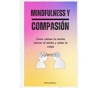 Mindfulness y compasión: Cómo calmar la mente, vencer el estrés y soltar la culpa