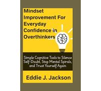 Mindset Improvement for Everyday Confidence in Overthinkers: Simple Cognitive Tools to Silence Self-Doubt, Stop Mental Spirals, and Trust Yourself Again