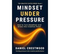 Mindset Under Pressure: How to Turn Deadlines and Stress into Creative Power (THE CREATIVE CLUTCH SERIES)