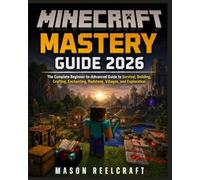 Minecraft Mastery Guide 2026: The Complete Beginner-to-Advanced Guide to Survival, Building, Crafting, Enchanting, Redstone, Villages, and Exploration