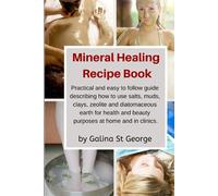 Mineral Healing Recipe Book: Practical and Easy to Follow Guide Describing How to Use Salts, Muds, Clays, Zeolite and Diatomaceous Earth for Health and Beauty Purposes at Home and in Clinics
