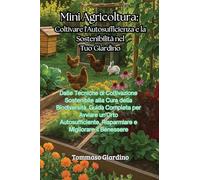 Mini Agricoltura: Dalle Tecniche di Coltivazione Sostenibile alla Cura della Biodiversità. Guida Completa per Avviare un'Orto Autosufficiente, Risparmiare e Migliorare il Benessere