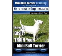 Mini Bull Terrier Training | Dog Training with the No BRAINER Dog TRAINER ~ We Make it THAT Easy!: How to EASILY TRAIN Your Mini Bull Terrier: Volume 1