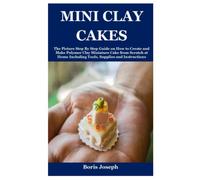 MINI CLAY CAKES: The Picture Step By Step Guide on How to Create and Make Polymer Clay Miniature Cake from Scratch at Home Including Tools, Supplies and Instructions