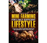Mini-Farming for a Self-Sufficient Lifestyle: A Practical Guide to Growing, Preserving, and Thriving on a Small Patch of Land