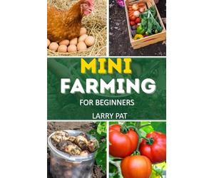 MINI FARMING FOR BEGINNERS: A step by step guide to growing your own food on a small scale
