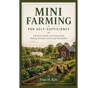 MINI FARMING FOR SELF-SUFFICIENCY: A Practical Guide to Growing Food, Raising Animals, and Living Sustainably