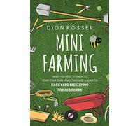 Mini Farming: What You Need to Know to Start Your Own Small Farm and a Guide to Backyard Beekeeping for Beginners