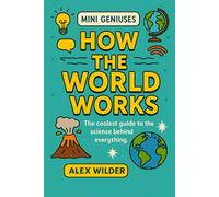 Mini Geniuses - How the World Works: The coolest guide to the science behind everything. (Mini Geniuses (Smart Stuff Explained Simply))