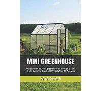 MINI GREENHOUSE: Introduction to MINI greenhouses, How to START it and Growing Fruit and Vegetables All Seasons