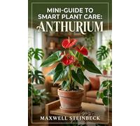 Mini-Guide to Smart Plant Care: Anthurium: Expert Tips for Velvet-Leaf and Flowering Varieties (A Practical Guide to Rare Aroids, Tropical ... Series: Smart Guides for Houseplant Lovers)