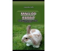 Mini Lop Rabbit: A Comprehensive Step-by-Step Manual for Keeping Your Bunnies in Health and Happiness, Fun Facts, Life Span, Health Care, Activities & Tricks, Training Techniques and More