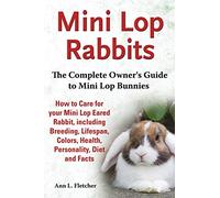 Mini Lop Rabbits, The Complete Owner's Guide to Mini Lop Bunnies, How to Care for your Mini Lop Eared Rabbit, including Breeding, Lifespan, Colors, Health, Personality, Diet and Facts