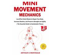 Mini-Movement Mechanics: Low-Effort Daily Rituals to Repair Your Body, Increase Stamina, and Preserve Strength and Agility The Essential Guide to Sustainable Fitness