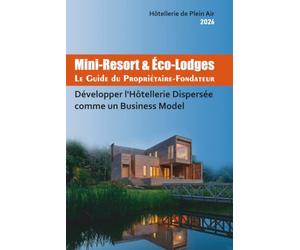 Mini-Resort & Éco-Lodges Le Guide du Propriétaire-Fondateur: Développer l’Hôtellerie Dispersée comme un Business Model (Hôtellerie de Plein Air)
