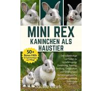 MINI REX-KANINCHEN ALS HAUSTIER: Der vollständige Leitfaden zu Unterbringung, Ernährung, Training, Bindung, Gesundheit und langfristigen Betreuungstipps für glückliche, gesunde Kaninchen