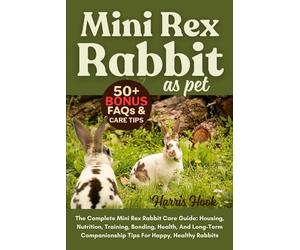 MINI REX RABBIT AS PET: The Complete Mini Rex Rabbit Care Guide: Housing, Nutrition, Training, Bonding, Health, And Long-Term Companionship Tips For Happy, Healthy Rabbits