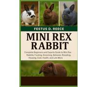 MINI REX RABBIT: Complete Beginners and Experts Guide to Mini Rex Rabbits Feeding, Grooming, Behavior, Breeding, Housing, Cost, Health, and Lots More
