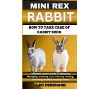 MINI REX RABBIT. HOW TO TAKE CARE OF RABBIT BOOK: The Acquisition, History, Appearance, Housing, Grooming, Nutrition, Health Issues, Specific Needs And Much More
