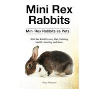 Mini Rex Rabbits. Mini Rex Rabbits as Pets. Mini Rex Rabbits care, diet, training, health, housing, and more.: Paperback version