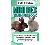 MINI REX TRAINING BOOK: Complete Owners Guide From The History, Characteristics, Appearance, Breed Standard, Health Issues, Care Requirements, And Much More.