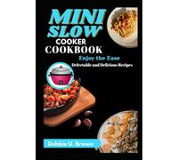 Mini Slow Cooker Cookbook: Enjoy the Ease: Delectable and Delicious Recipes