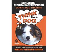 MINIATURE AUSTRALIAN SHEPHERD Expert Dog Training: "Think Like a Dog" Here's Exactly How to Train Your Miniature Australian Shepherd: 1