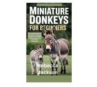 MINIATURE DONKEYS FOR BEGINNERS: The Complete Step-by-Step Guide to Raising, Caring for, and Building a Lifelong Bond with Your Gentle Companions