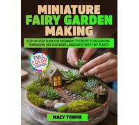 Miniature Fairy Garden Making: Step-by-Step Guide for Beginners to Create 25 Enchanting Terrariums and Container Landscapes with Tiny Plants