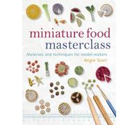 Miniature Food Masterclass: Materials and Techniques for Model-Makers by A. Scar