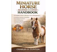 MINIATURE HORSE BEGINNER TO EXPERT HANDBOOK: A Complete Guide to Miniature Horse Management - Feeding & Nutrition Scheduling, Grooming & Coat Care, ... Safe Handling Practices, and More.