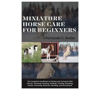 Miniature Horse Care for Beginners: The Complete Handbook to Raising and Caring For Mini Horses, Choosing, Housing, Feeding, Training, Handling, Health, Grooming, Behavior, Bonding, and Enrichment