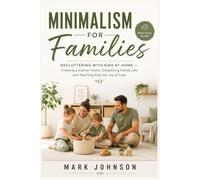 Minimalism for Families Decluttering with Kids at Home: Creating a Calmer Home, Simplifying Family Life, and Teaching Kids the Joy of Less