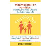 Minimalism for Families: Mindful, Practical Ways to Declutter Your Life - Why Less Is More for Your Family and How to Simply Create A Happy, Calm and Chaos-Free Home Environment