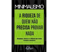 MINIMALISMO: A Riqueza de Quem Não Precisa Provar Nada: Desapego, clareza e o silêncio que revela verdadeira abundância (Liberdade Financeira em 4 Etapas)