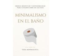 Minimalismo en el Baño: Simplifica tu Espacio y Transforma tu Rutina: Orden, bienestar y sostenibilidad para un baño libre de excesos: 4 (VIDA ... Prácticas para una Vida en el Minimalismo)