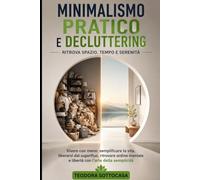Minimalismo pratico e decluttering: ritrova spazio, tempo e serenità: Vivere con meno: semplificare la vita, liberarsi dal superfluo, ritrovare ordine mentale e libertà con l'arte della semplicità