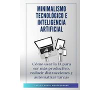 Minimalismo tecnológico e inteligencia artificial: Cómo usar la IA para ser más productivo, reducir distracciones y automatizar tareas
