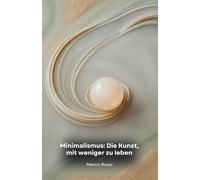 Minimalismus: Die Kunst, mit weniger zu leben: Verwandeln Sie Ihr Leben, indem Sie sich der Einfachheit verschreiben: ein praktischer Leitfaden für Freiheit und authentisches Glück
