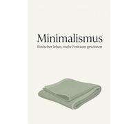 Minimalismus für Anfänger: Der praktische Leitfaden für weniger Besitz, mehr Zeit und bewussteren Konsum - inkl. 30-Tage-Challenge und 8-Wochen-Plan