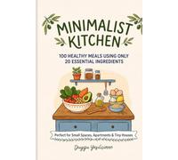 Minimalist Kitchen: 100 Healthy Meals Using Only 20 Essential Ingredients: Perfect for Small Spaces,Apartments & Tiny Houses Discover the ultimate minimalist meal plan! (Better Living Collection)