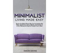 Minimalist Living Made Easy: Discover the Highly Effective Ways You Can Introduce New Habits, Declutter Your Home & Mindset, and Transition to a Life of Minimalism Using the Principle of Less Is More