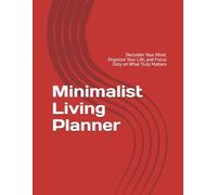 Minimalist Living Planner: Declutter Your Mind, Organize Your Life, and Focus Only on What Truly Matters