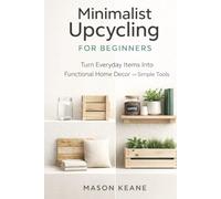Minimalist Upcycling for Beginners: Turn Everyday Items Into Functional Home Decor With Simple Tools