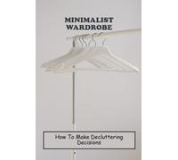 Minimalist Wardrobe: How To Make Decluttering Decisions
