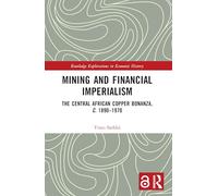 Mining and Financial Imperialism: The Central African Copper Bonanza, c. 1890-1970 (Routledge Explorations in Economic History)