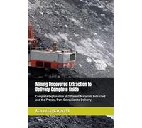 Mining Uncovered Extraction to Delivery Complete Guide: Complete Explanation of Different Materials Extracted and the Process from Extraction to Delivery