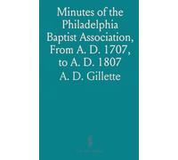 Minutes of the Philadelphia Baptist Association, From A. D. 1707, to A. D. 1807: Being the First One Hundred Years of Its Existence