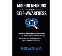 MIRROR NEURONS AND SELF-AWARENESS: How to increase your emotional intelligence and understand yourself better through the functioning of these brain cells-NO scientific complications! (neuroscience)