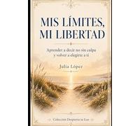 Mis límites, mi libertad: Aprender a decir no sin culpa y volver a elegirte a ti (Despierta tu Luz)